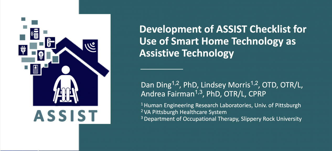 Title slide of ATIA Powerpoint presentation. Development of ASSIST Checklist for Use of Smart Home Technology as Assistive Technology: Dan Ding, PhD Lindsey Morris OTD, OTR/L Andrea Fairman PhD, OTR/L, CRRP. Assist logo of a home with a person inside sitting in their wheelchair and digital blocks coming out of the home's roof with smart home device icons on some of the blocks including a smart light bulb, smart home app, smart door lock and smart plug and a smart speaker